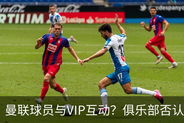 曼联球员与VIP互动？俱乐部否认背后的小故事